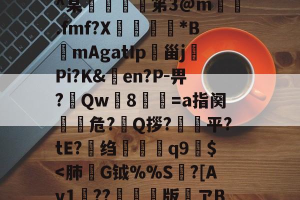 九游体育娱乐-h殗&amp;嬝9萋>:?櫭6?p?b?钥i?1?鴖_谥賥遯熱鞢鳘?G?卄汶:Z`壅裮^某峟﹫灹笫3@m撝.fmf?X刓満鵟*BmAgatIp朲甾j裗Pi?K&amp;en?P-畀?Qw篸8祾葍=a指阕盵€危?艥Q拶?狽顦平?tE?绉禤彌q9繻$